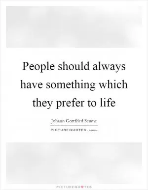 People should always have something which they prefer to life Picture Quote #1