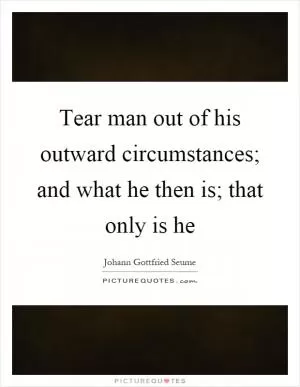 Tear man out of his outward circumstances; and what he then is; that only is he Picture Quote #1