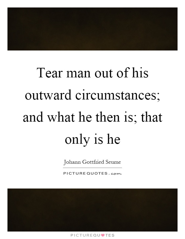 Tear man out of his outward circumstances; and what he then is; that only is he Picture Quote #1