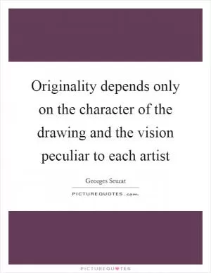 Originality depends only on the character of the drawing and the vision peculiar to each artist Picture Quote #1