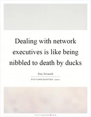 Dealing with network executives is like being nibbled to death by ducks Picture Quote #1