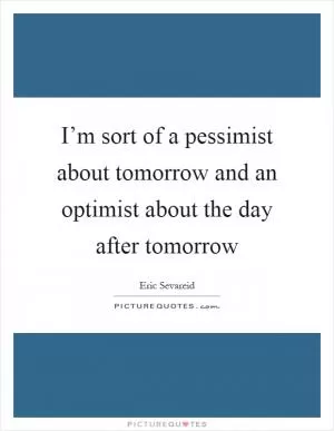 I’m sort of a pessimist about tomorrow and an optimist about the day after tomorrow Picture Quote #1