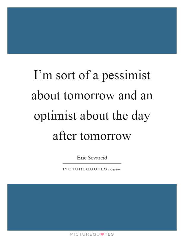 I'm sort of a pessimist about tomorrow and an optimist about the day after tomorrow Picture Quote #1