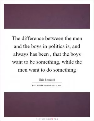 The difference between the men and the boys in politics is, and always has been, that the boys want to be something, while the men want to do something Picture Quote #1