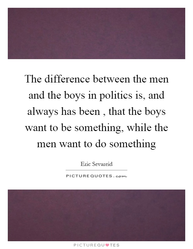 The difference between the men and the boys in politics is, and always has been, that the boys want to be something, while the men want to do something Picture Quote #1