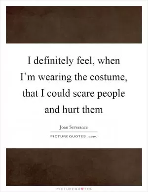 I definitely feel, when I’m wearing the costume, that I could scare people and hurt them Picture Quote #1