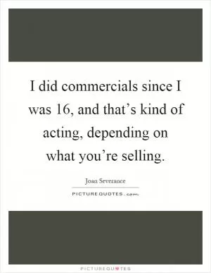 I did commercials since I was 16, and that’s kind of acting, depending on what you’re selling Picture Quote #1