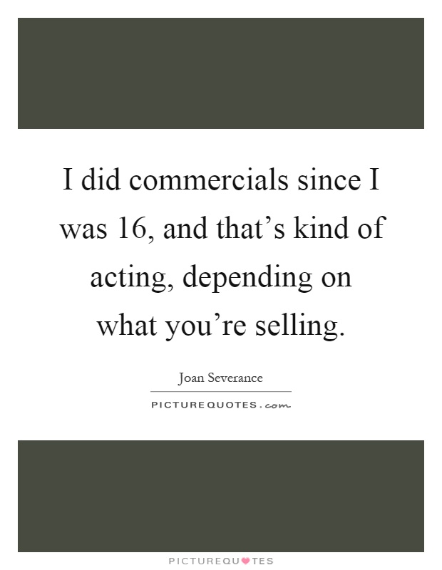 I did commercials since I was 16, and that's kind of acting, depending on what you're selling Picture Quote #1