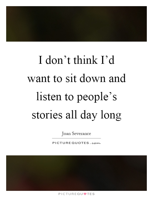 I don't think I'd want to sit down and listen to people's stories all day long Picture Quote #1