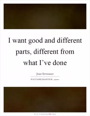 I want good and different parts, different from what I’ve done Picture Quote #1