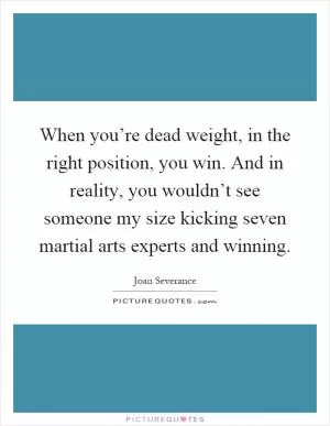 When you’re dead weight, in the right position, you win. And in reality, you wouldn’t see someone my size kicking seven martial arts experts and winning Picture Quote #1