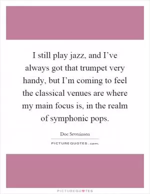 I still play jazz, and I’ve always got that trumpet very handy, but I’m coming to feel the classical venues are where my main focus is, in the realm of symphonic pops Picture Quote #1