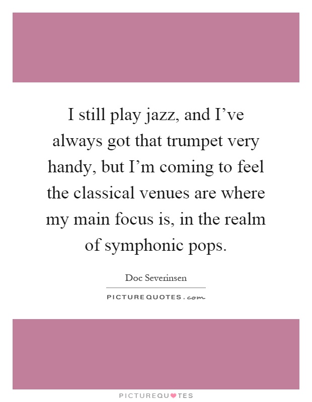 I still play jazz, and I've always got that trumpet very handy, but I'm coming to feel the classical venues are where my main focus is, in the realm of symphonic pops Picture Quote #1