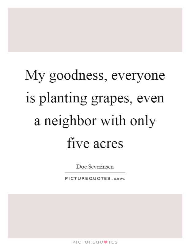 My goodness, everyone is planting grapes, even a neighbor with only five acres Picture Quote #1