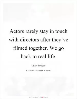 Actors rarely stay in touch with directors after they’ve filmed together. We go back to real life Picture Quote #1
