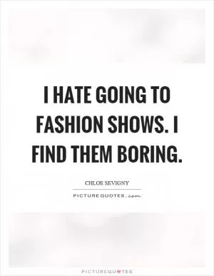 I hate going to fashion shows. I find them boring Picture Quote #1