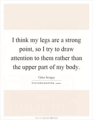I think my legs are a strong point, so I try to draw attention to them rather than the upper part of my body Picture Quote #1