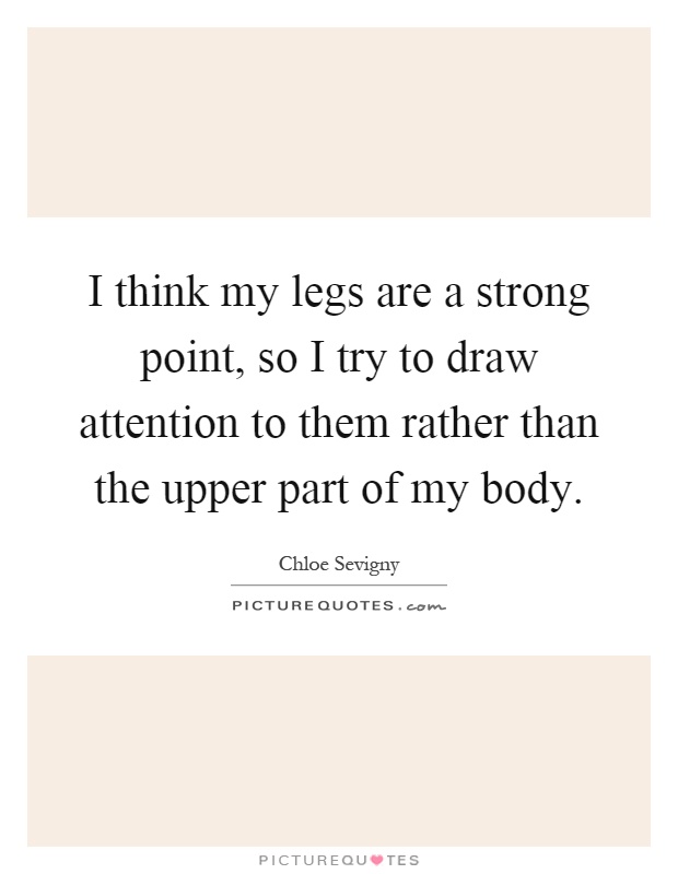 I think my legs are a strong point, so I try to draw attention to them rather than the upper part of my body Picture Quote #1