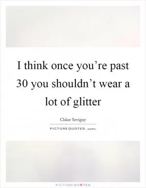 I think once you’re past 30 you shouldn’t wear a lot of glitter Picture Quote #1