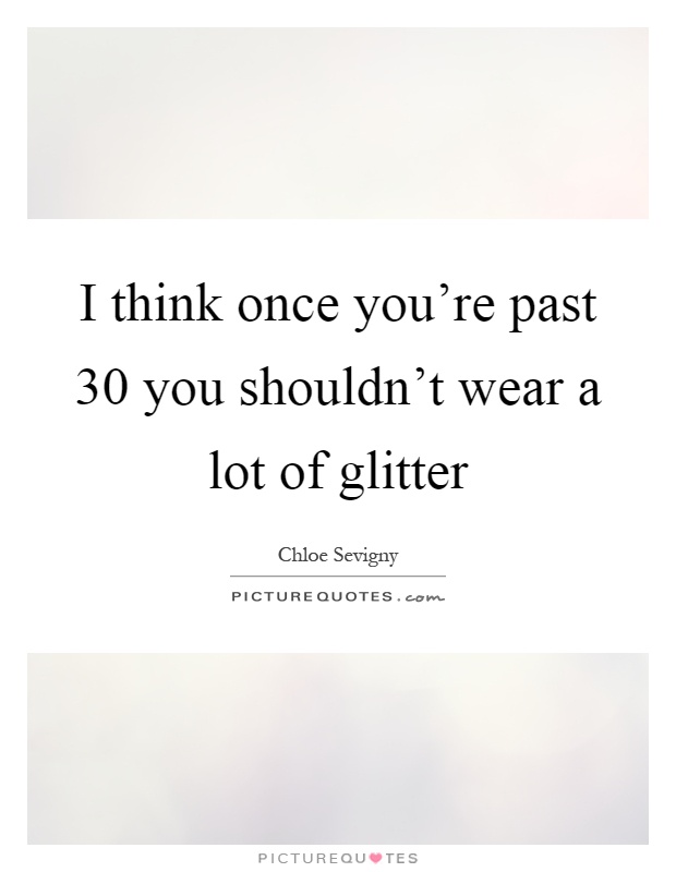 I think once you're past 30 you shouldn't wear a lot of glitter Picture Quote #1