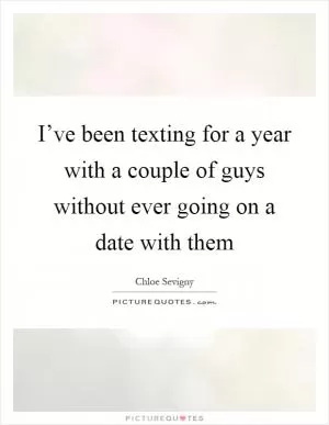 I’ve been texting for a year with a couple of guys without ever going on a date with them Picture Quote #1