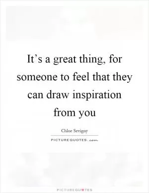 It’s a great thing, for someone to feel that they can draw inspiration from you Picture Quote #1