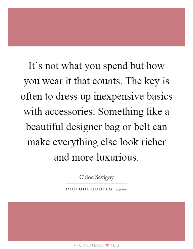 It's not what you spend but how you wear it that counts. The key is often to dress up inexpensive basics with accessories. Something like a beautiful designer bag or belt can make everything else look richer and more luxurious Picture Quote #1