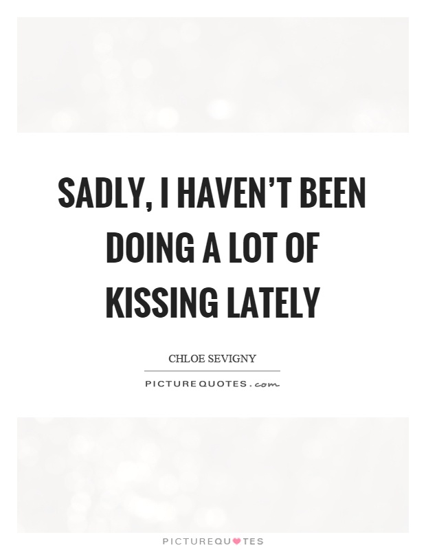 Sadly, I haven't been doing a lot of kissing lately Picture Quote #1