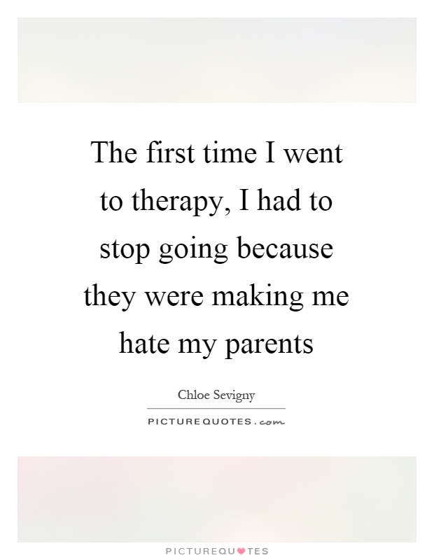 The first time I went to therapy, I had to stop going because they were making me hate my parents Picture Quote #1
