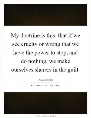 My doctrine is this, that if we see cruelty or wrong that we have the power to stop, and do nothing, we make ourselves sharers in the guilt Picture Quote #1