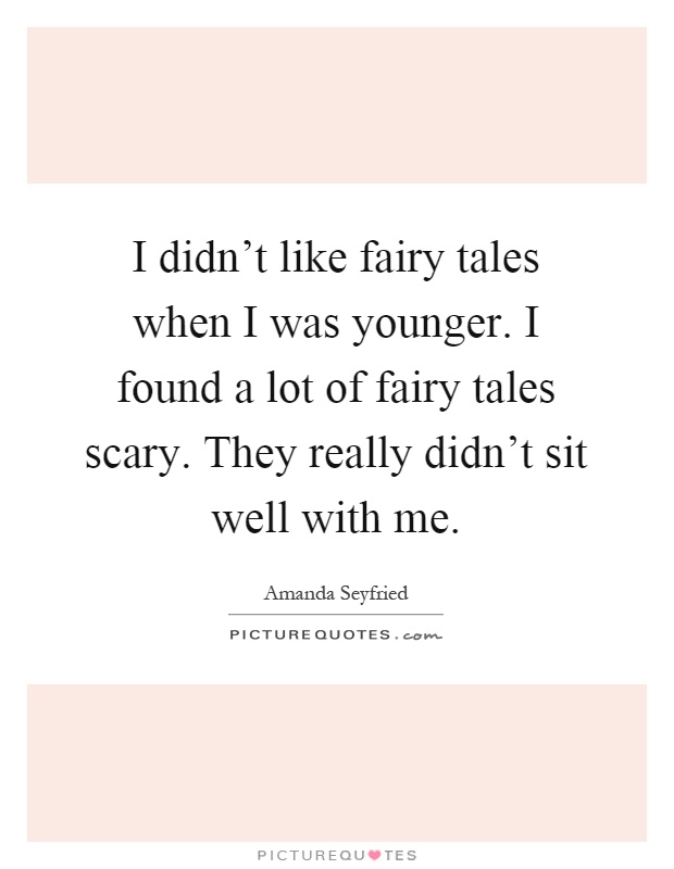 I didn't like fairy tales when I was younger. I found a lot of fairy tales scary. They really didn't sit well with me Picture Quote #1