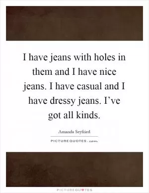 I have jeans with holes in them and I have nice jeans. I have casual and I have dressy jeans. I’ve got all kinds Picture Quote #1