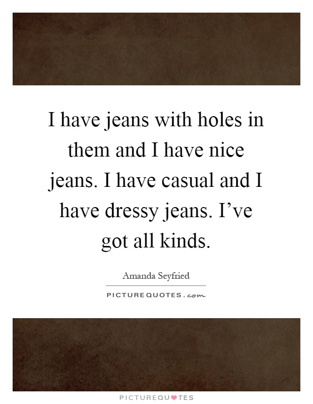 I have jeans with holes in them and I have nice jeans. I have casual and I have dressy jeans. I've got all kinds Picture Quote #1