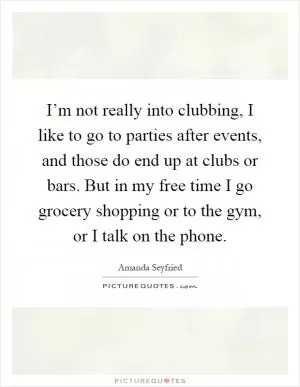 I’m not really into clubbing, I like to go to parties after events, and those do end up at clubs or bars. But in my free time I go grocery shopping or to the gym, or I talk on the phone Picture Quote #1