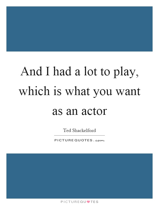 And I had a lot to play, which is what you want as an actor Picture Quote #1