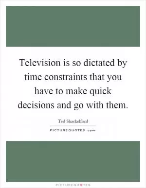 Television is so dictated by time constraints that you have to make quick decisions and go with them Picture Quote #1
