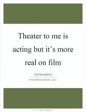Theater to me is acting but it’s more real on film Picture Quote #1