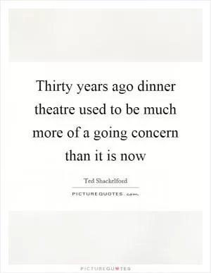 Thirty years ago dinner theatre used to be much more of a going concern than it is now Picture Quote #1