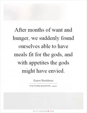 After months of want and hunger, we suddenly found ourselves able to have meals fit for the gods, and with appetites the gods might have envied Picture Quote #1