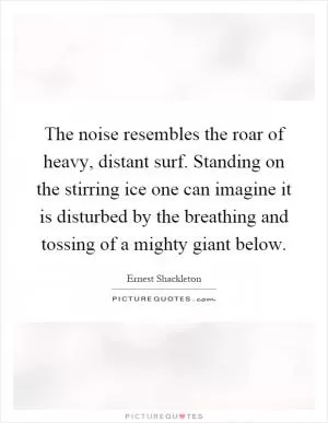 The noise resembles the roar of heavy, distant surf. Standing on the stirring ice one can imagine it is disturbed by the breathing and tossing of a mighty giant below Picture Quote #1