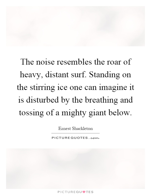 The noise resembles the roar of heavy, distant surf. Standing on the stirring ice one can imagine it is disturbed by the breathing and tossing of a mighty giant below Picture Quote #1