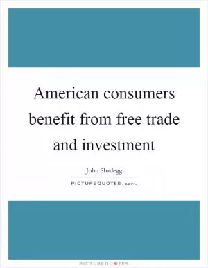 American consumers benefit from free trade and investment Picture Quote #1