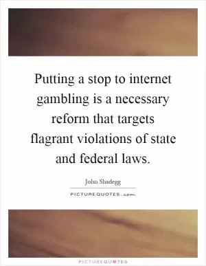 Putting a stop to internet gambling is a necessary reform that targets flagrant violations of state and federal laws Picture Quote #1