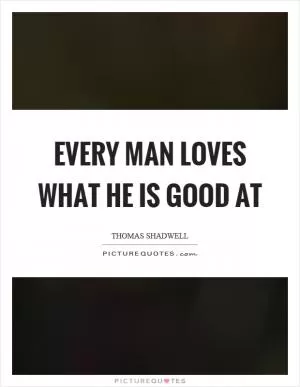Every man loves what he is good at Picture Quote #1
