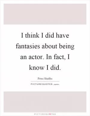 I think I did have fantasies about being an actor. In fact, I know I did Picture Quote #1