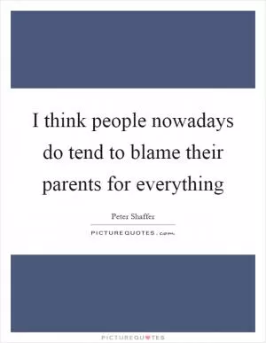 I think people nowadays do tend to blame their parents for everything Picture Quote #1