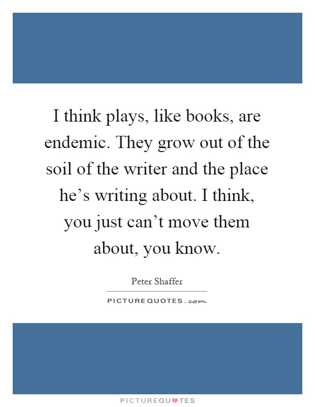 I think plays, like books, are endemic. They grow out of the soil of the writer and the place he's writing about. I think, you just can't move them about, you know Picture Quote #1