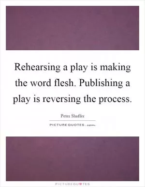 Rehearsing a play is making the word flesh. Publishing a play is reversing the process Picture Quote #1