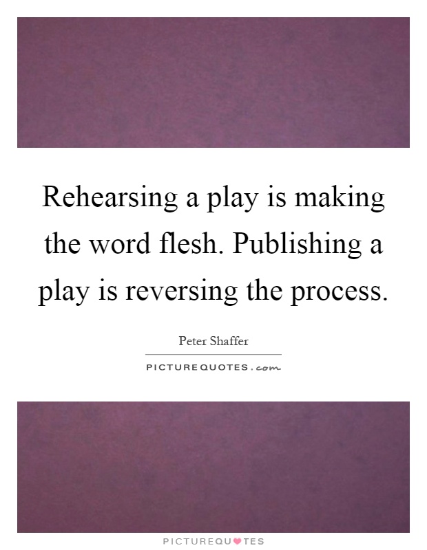 Rehearsing a play is making the word flesh. Publishing a play is reversing the process Picture Quote #1