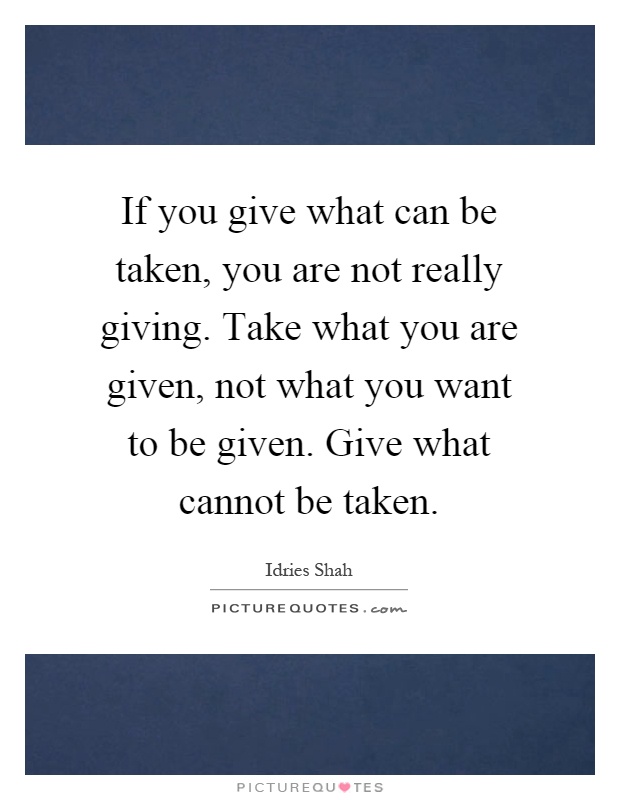 If you give what can be taken, you are not really giving. Take what you are given, not what you want to be given. Give what cannot be taken Picture Quote #1